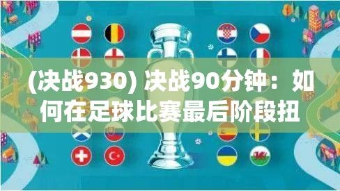 (决战930) 决战90分钟：如何在足球比赛最后阶段扭转局势？专家解析关键策略与心理调整